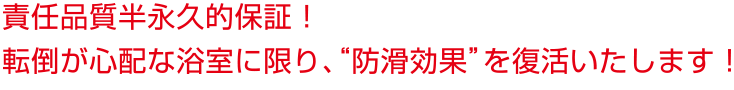 責任品質10年保証！転倒が心配な浴室に限り、防滑効果を復活いたします
